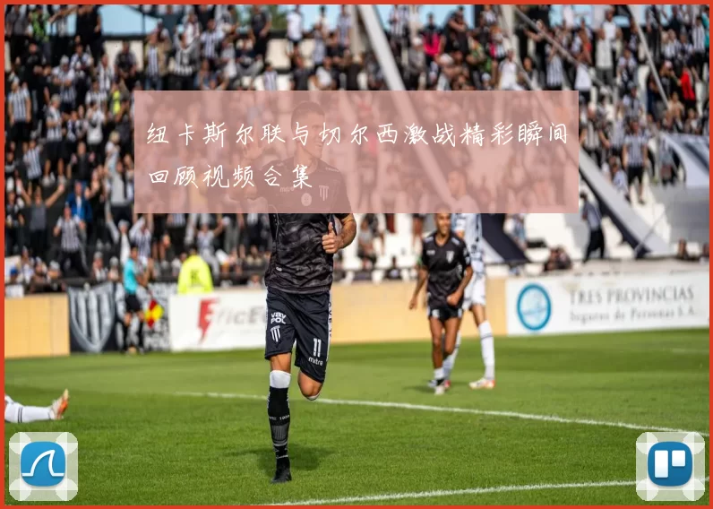 纽卡斯尔联与切尔西激战精彩瞬间回顾视频合集