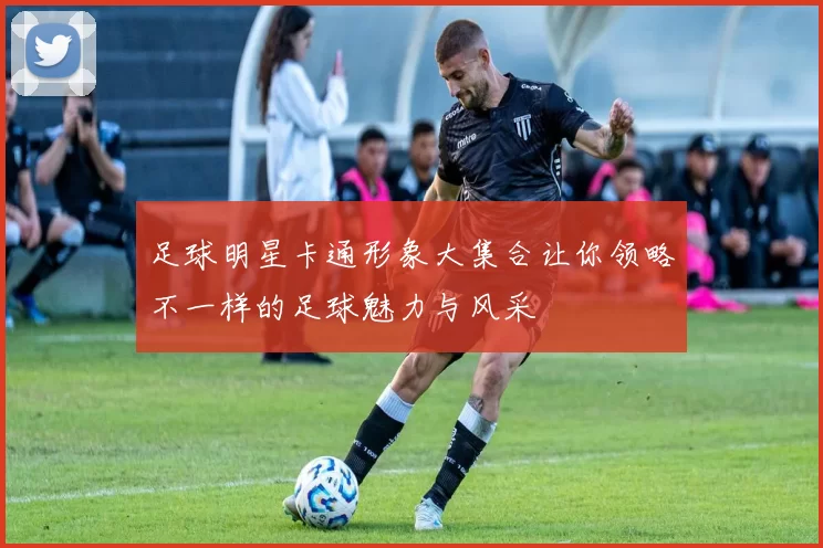 足球明星卡通形象大集合让你领略不一样的足球魅力与风采