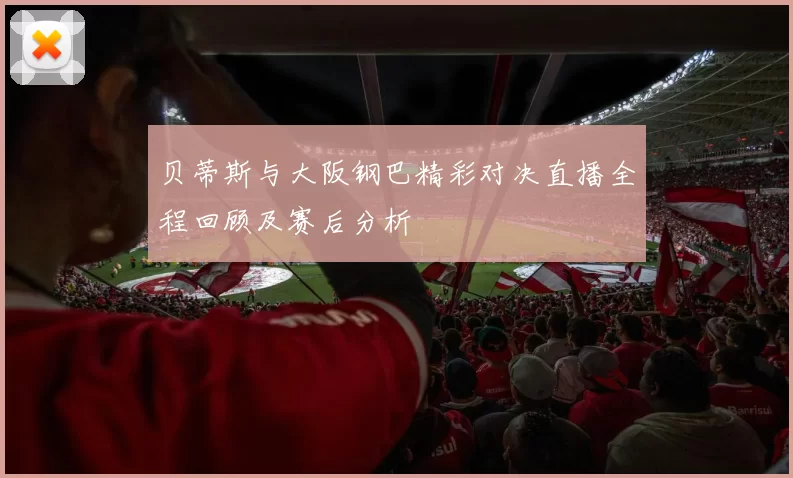 贝蒂斯与大阪钢巴精彩对决直播全程回顾及赛后分析
