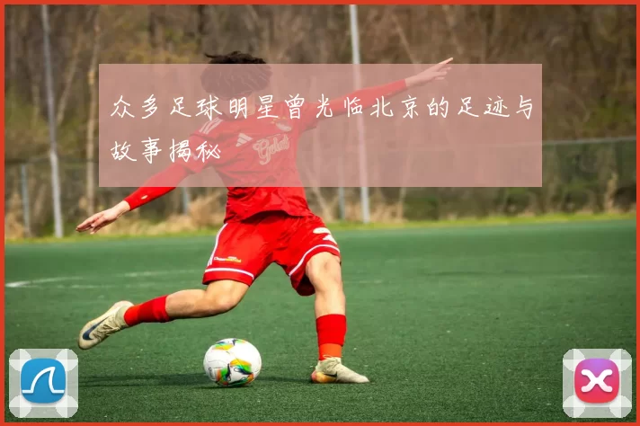 众多足球明星曾光临北京的足迹与故事揭秘