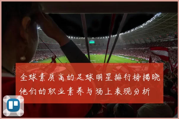 全球素质高的足球明星排行榜揭晓他们的职业素养与场上表现分析