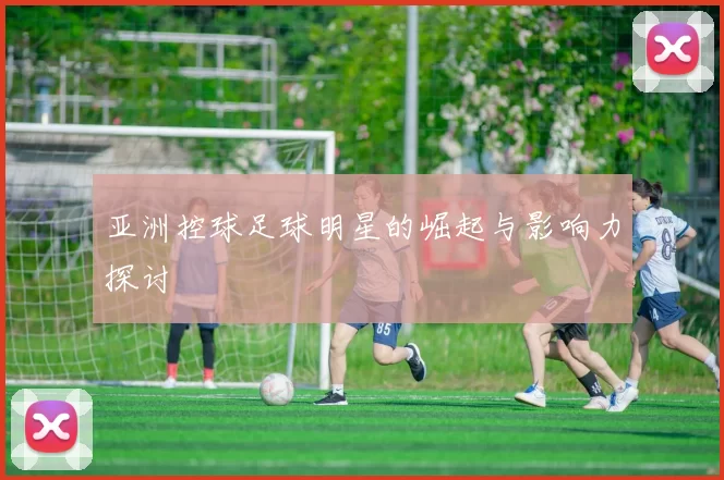 亚洲控球足球明星的崛起与影响力探讨