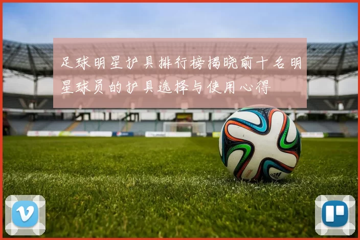 足球明星护具排行榜揭晓前十名明星球员的护具选择与使用心得