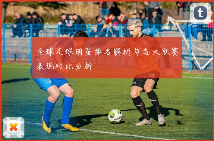 全球足球明星排名解析与各大联赛表现对比分析