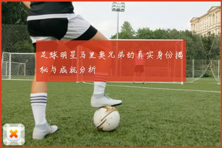 足球明星马里奥兄弟的真实身份揭秘与成就分析