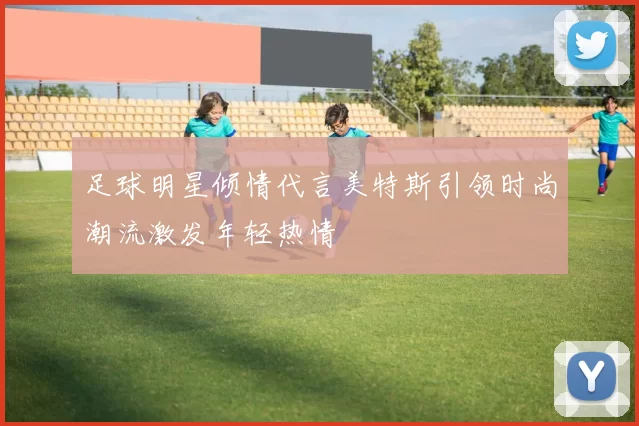 足球明星倾情代言美特斯引领时尚潮流激发年轻热情