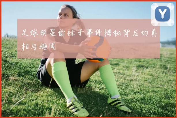 足球明星偷袜子事件揭秘背后的真相与趣闻
