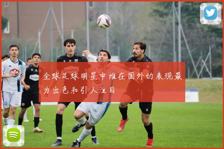 全球足球明星中谁在国外的表现最为出色和引人注目