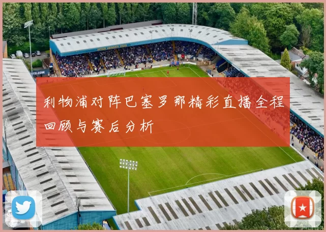 利物浦对阵巴塞罗那精彩直播全程回顾与赛后分析