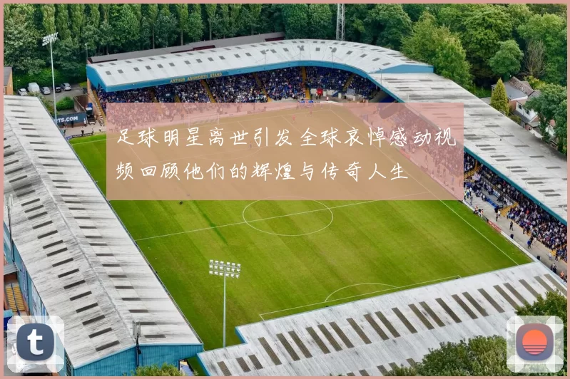 足球明星离世引发全球哀悼感动视频回顾他们的辉煌与传奇人生