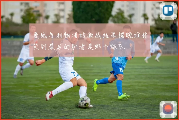 曼城与利物浦的激战结果揭晓谁将笑到最后的胜者是哪个球队