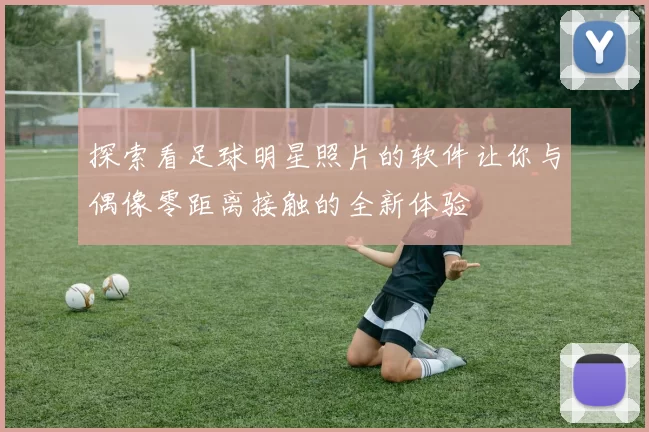 探索看足球明星照片的软件让你与偶像零距离接触的全新体验