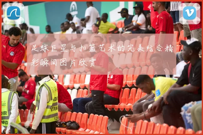 足球巨星与扣篮艺术的完美结合精彩瞬间图片欣赏