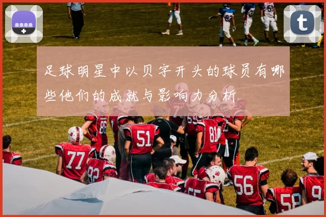 足球明星中以贝字开头的球员有哪些他们的成就与影响力分析