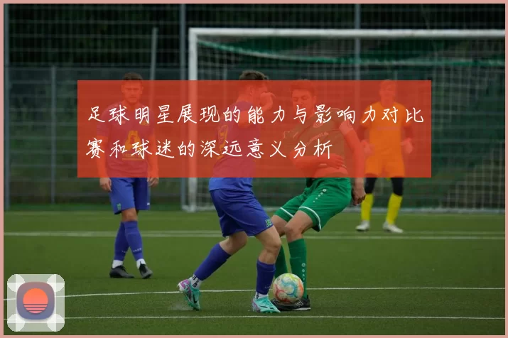 足球明星展现的能力与影响力对比赛和球迷的深远意义分析
