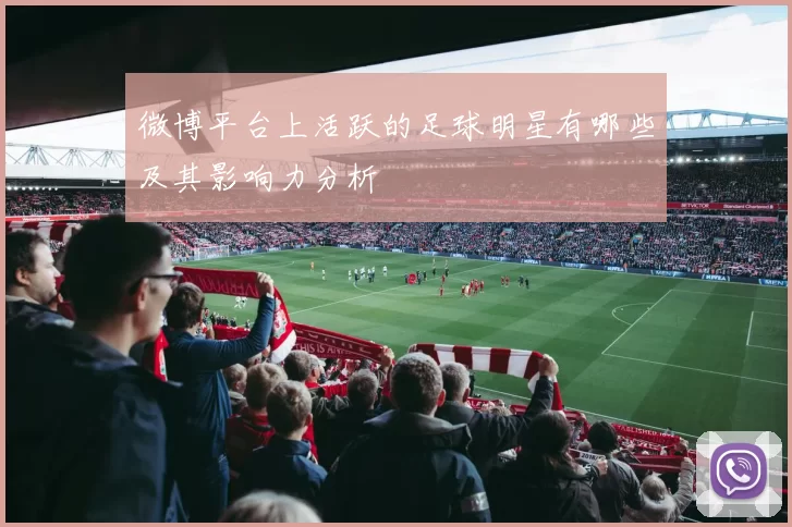 微博平台上活跃的足球明星有哪些及其影响力分析