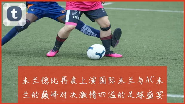 米兰德比再度上演国际米兰与AC米兰的巅峰对决激情四溢的足球盛宴